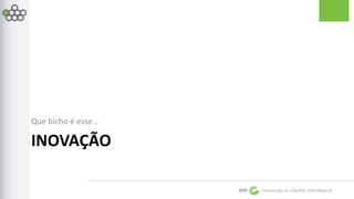 GPE Inovação na Gestão Estratégica 
Que bicho é esse… 
INOVAÇÃO 
 