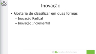Inovação 
• Gostaria de classificar em duas formas 
GPE Inovação na Gestão Estratégica 
– Inovação Radical 
– Inovação Incremental 
 