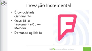 Inovação Incremental 
GPE Inovação na Gestão Estratégica 
• É conquistada 
diariamente 
• Ouve-Ideia- 
Implementa-Ouve- 
Melhora… 
• Demanda agilidade 
 