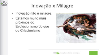 Inovação x Milagre 
GPE Inovação na Gestão Estratégica 
• Inovação não é milagre 
• Estamos muito mais 
próximos do 
Evolucionismo do que 
do Criacionismo 
 