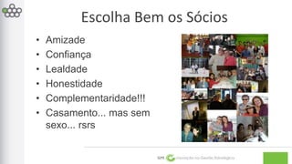 Escolha Bem os Sócios 
GPE Inovação na Gestão Estratégica 
• Amizade 
• Confiança 
• Lealdade 
• Honestidade 
• Complementaridade!!! 
• Casamento... mas sem 
sexo... rsrs 
 
