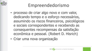 Empreendedorismo 
• processo de criar algo novo e com valor, 
dedicando tempo e o esforço necessários, 
assumindo os riscos financeiros, psicológicos 
e sociais correspondentes e recebendo as 
consequentes recompensas da satisfação 
econômica e pessoal. (Robert D. Hisrich) 
• Criar uma nova organização 
GPE Inovação na Gestão Estratégica 
 