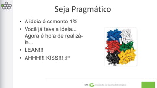 Seja Pragmático 
GPE Inovação na Gestão Estratégica 
• A ideia é somente 1% 
• Você já teve a ideia... 
Agora é hora de realizá-la... 
• LEAN!!! 
• AHHH!!! KISS!!! :P 
 