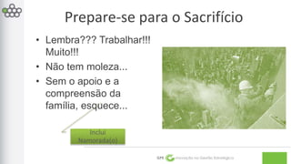 Prepare-se para o Sacrifício 
GPE Inovação na Gestão Estratégica 
• Lembra??? Trabalhar!!! 
Muito!!! 
• Não tem moleza... 
• Sem o apoio e a 
compreensão da 
família, esquece... 
Inclui 
Namorada(o) 
 