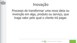 Inovação 
Processo de transformar uma nova ideia ou 
invenção em algo, produto ou serviço, que 
traga valor pelo qual o cliente irá pagar. 
GPE Inovação na Gestão Estratégica 
 