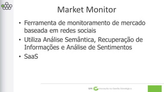 Market Monitor 
• Ferramenta de monitoramento de mercado 
baseada em redes sociais 
• Utiliza Análise Semântica, Recuperação de 
Informações e Análise de Sentimentos 
• SaaS 
GPE Inovação na Gestão Estratégica 
 