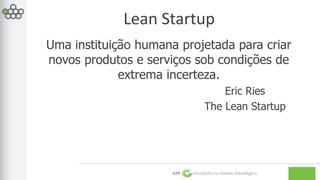 Lean Startup 
Uma instituição humana projetada para criar 
novos produtos e serviços sob condições de 
extrema incerteza. 
Eric Ries 
The Lean Startup 
GPE Inovação na Gestão Estratégica 
 