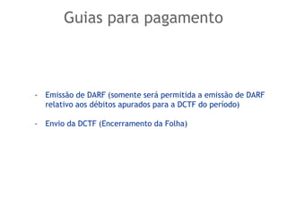 Guias para pagamento
- Emissão de DARF (somente será permitida a emissão de DARF
relativo aos débitos apurados para a DCTF do período)
- Envio da DCTF (Encerramento da Folha)
 