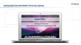 42
QUESTÕES
ADEQUAÇÃO DO SOFTWARE TOTVS AO eSOCIAL
Elisângela Damasco
Consultoria Tributária de Segmentos - CES
 