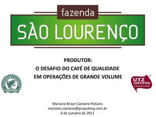 PRODUTOR: O DESAFIO DO CAFÉ DE QUALIDADE  EM OPERAÇÕES DE GRANDE VOLUME Mariana Brayn Caetano Polcaro [email_address] 6 de outubro de 2011 