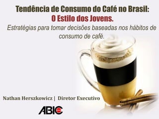Tendência de Consumo do Café no Brasil:
              O Estilo dos Jovens.
 Estratégias para tomar decisões baseadas nos hábitos de
                     consumo de café.




Nathan Herszkowicz | Diretor Executivo
 