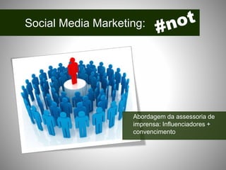 Social Media Marketing:
Abordagem da assessoria de
imprensa: Influenciadores +
convencimento
 