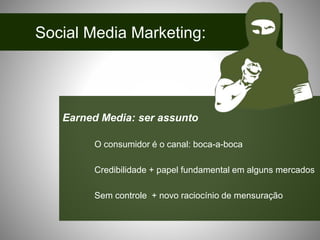 Social Media Marketing:
Earned Media: ser assunto
O consumidor é o canal: boca-a-boca
Credibilidade + papel fundamental em alguns mercados
Sem controle + novo raciocínio de mensuração
 