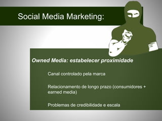 Social Media Marketing:
Owned Media: estabelecer proximidade
Canal controlado pela marca
Relacionamento de longo prazo (consumidores +
earned media)
Problemas de credibilidade e escala
 