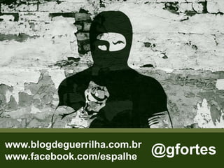 www.blogdeguerrilha.com.br
www.facebook.com/espalhe
@gfortes
 