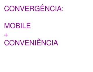 CONVERGÊNCIA:

MOBILE
+
CONVENIÊNCIA
 