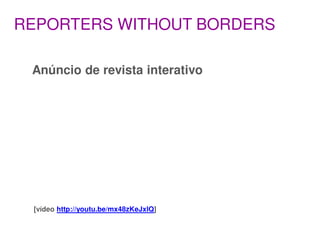 REPORTERS WITHOUT BORDERS

 Anúncio de revista interativo




 [vídeo http://youtu.be/mx48zKeJxlQ]
 