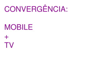 CONVERGÊNCIA:

MOBILE
+
TV
 