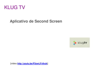 KLUG TV

 Aplicativo de Second Screen




  [vídeo http://youtu.be/P3owLFv9vzk]
 