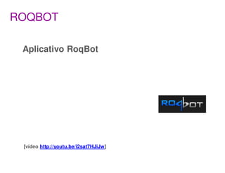 ROQBOT

 Aplicativo RoqBot




 [vídeo http://youtu.be/i2sat7HJiJw]
 