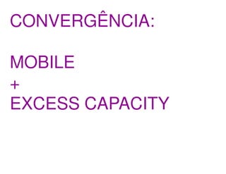 CONVERGÊNCIA:

MOBILE
+
EXCESS CAPACITY
 