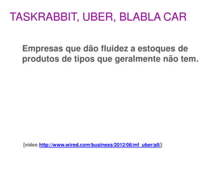 TASKRABBIT, UBER, BLABLA CAR

 Empresas que dão fluidez a estoques de
 produtos de tipos que geralmente não tem.




  [vídeo http://www.wired.com/business/2012/06/mf_uber/all/]
 