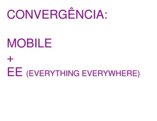 CONVERGÊNCIA:

MOBILE
+
EE (EVERYTHING EVERYWHERE)
 
