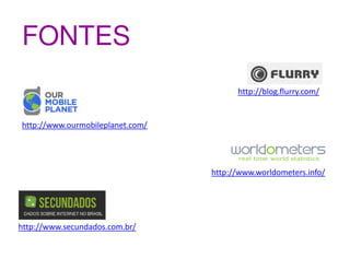 FONTES
                                        http://blog.flurry.com/


http://www.ourmobileplanet.com/




                                  http://www.worldometers.info/




http://www.secundados.com.br/
 