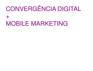 CONVERGÊNCIA DIGITAL
+
MOBILE MARKETING
 