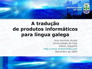 A tradução
de produtos informáticos
para língua galega
Ana Hermida Ruibal
Universidade de Vigo
Galiza, Espanha
http://www.anahermida.com
Novembro de 2004
 