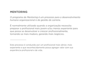 MENTORING
O programa de Mentoring é um processo para o desenvolvimento
humano organizacional e de gestão de carreira.
É no...