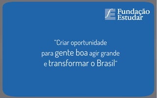 “Criar oportunidade
para gente boa agir grande
e transformar o Brasil”
 
