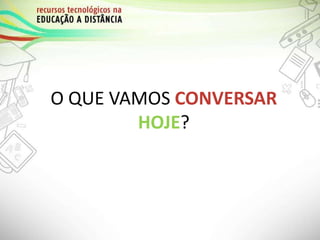 O QUE VAMOS CONVERSAR
HOJE?
 