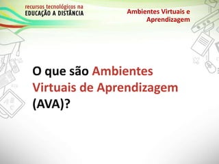 O que são Ambientes
Virtuais de Aprendizagem
(AVA)?
Ambientes Virtuais e
Aprendizagem
 