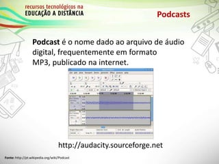 Podcasts
Podcast é o nome dado ao arquivo de áudio
digital, frequentemente em formato
MP3, publicado na internet.
http://audacity.sourceforge.net
Fonte: http://pt.wikipedia.org/wiki/Podcast
 