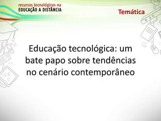 Temática
Educação tecnológica: um
bate papo sobre tendências
no cenário contemporâneo
 