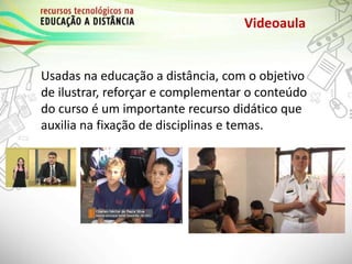 Videoaula
Usadas na educação a distância, com o objetivo
de ilustrar, reforçar e complementar o conteúdo
do curso é um importante recurso didático que
auxilia na fixação de disciplinas e temas.
 