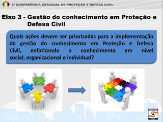 Quais ações devem ser priorizadas para a implementação
da gestão do conhecimento em Proteção e Defesa
Civil, enfatizando o conhecimento em nível
social, organizacional e individual?
Eixo 3 - Gestão do conhecimento em Proteção e
Defesa Civil
 