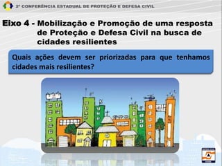 Quais ações devem ser priorizadas para que tenhamos
cidades mais resilientes?
Eixo 4 - Mobilização e Promoção de uma resposta
de Proteção e Defesa Civil na busca de
cidades resilientes
 
