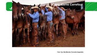 Case: Carne Carrefour 
Foto: Faz. São Marcelo, Fernando Angeoletto 
 