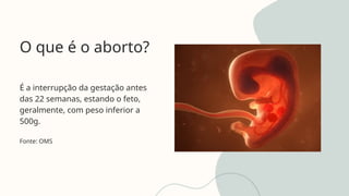 O que é o aborto?
É a interrupção da gestação antes
das 22 semanas, estando o feto,
geralmente, com peso inferior a
500g.
Fonte: OMS
 