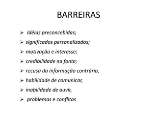 BARREIRAS
 Idéias preconcebidas;
 significados personalizados;
 motivação e interesse;
 credibilidade na fonte;
 recusa da informação contrária,
 habilidade de comunicar,
 inabilidade de ouvir,
 problemas e conflitos
 