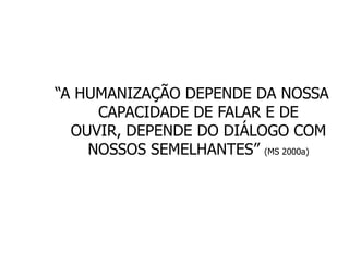 “A HUMANIZAÇÃO DEPENDE DA NOSSA
     CAPACIDADE DE FALAR E DE
  OUVIR, DEPENDE DO DIÁLOGO COM
    NOSSOS SEMELHANTES” (MS 2000a)
 