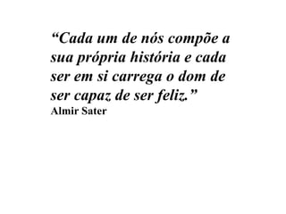 “Cada um de nós compõe a
sua própria história e cada
ser em si carrega o dom de
ser capaz de ser feliz.”
Almir Sater
 