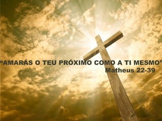 “AMARÁS O TEU PRÓXIMO COMO A TI MESMO”
Matheus 22-39
 