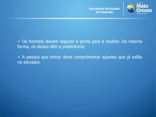  Os homens devem segurar a porta para a mulher. Da mesma
forma, os idosos têm a preferência;

 A pessoa que entrar deve cumprimentar aqueles que já estão
no elevador.
 