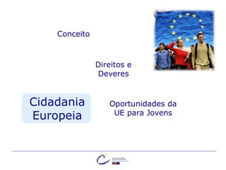 Conceito
Cidadania
Europeia
Direitos e
Deveres
Oportunidades da
UE para Jovens
 