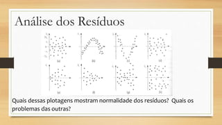 Quais dessas plotagens mostram normalidade dos resíduos? Quais os
problemas das outras?
Análise dos Resíduos
 
