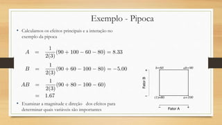 Exemplo - Pipoca
• Calculamos os efeitos principais e a interação no
exemplo da pipoca
• Examinar a magnitude e direção dos efeitos para
determinar quais variáveis são importantes
 