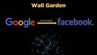 Wall Garden
Pipe de dados?
 